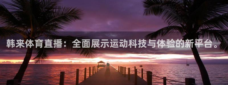 蜘蛛直播体育nba：韩来体育直播：全面展示运动科技与体验的新平台。