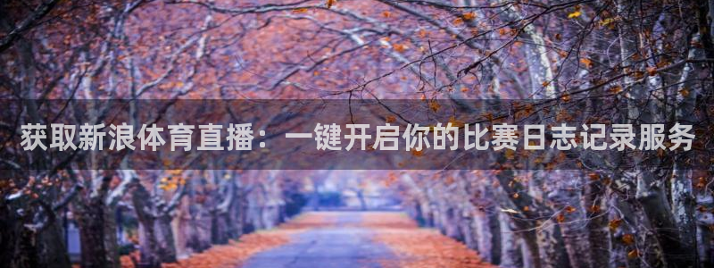 蜘蛛直播体育可可直播：获取新浪体育直播：一键开启你的比赛日志记录服务