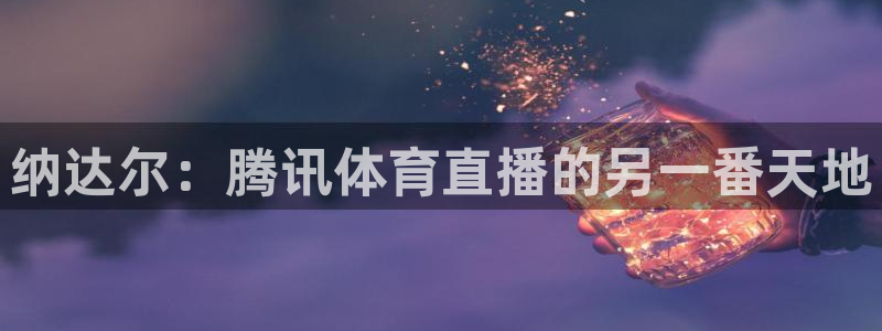蜘蛛体育免费：纳达尔：腾讯体育直播的另一番天地