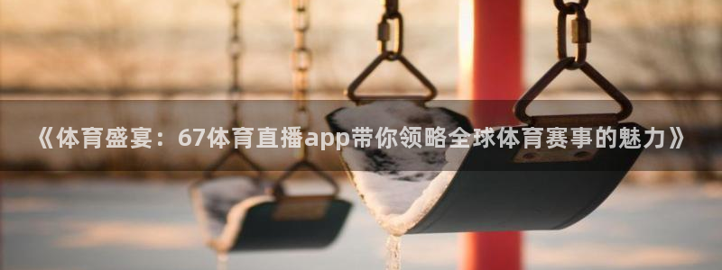 蜘蛛直播 nba：《体育盛宴：67体育直播app带你领略全球体育赛事的魅力》