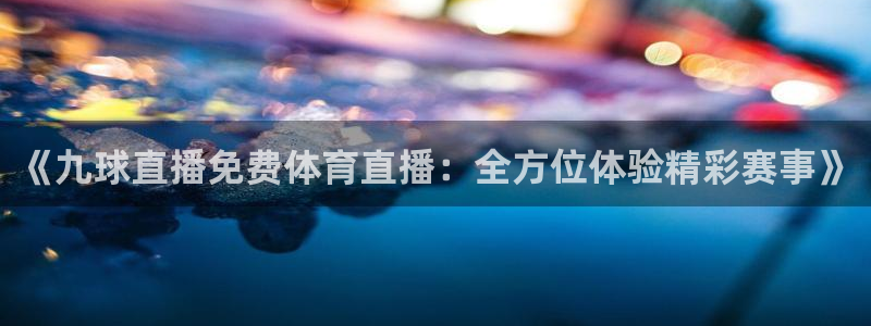 蜘蛛直播nba免费观看：《九球直播免费体育直播：全方位体验精彩赛事》